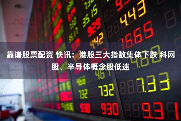 靠谱股票配资 快讯：港股三大指数集体下跌 科网股、半导体概念股低迷