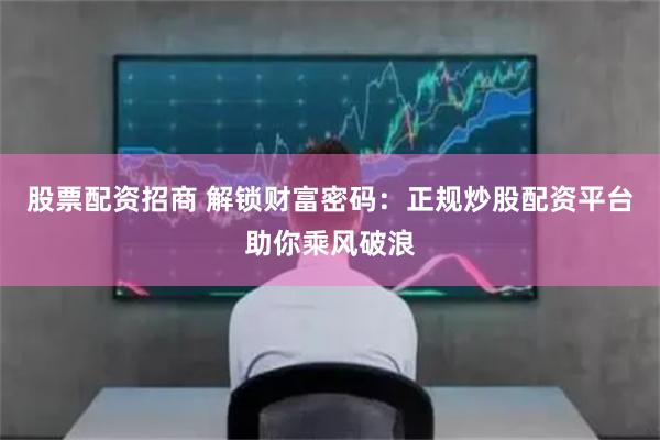 股票配资招商 解锁财富密码：正规炒股配资平台助你乘风破浪