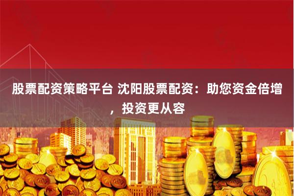 股票配资策略平台 沈阳股票配资：助您资金倍增，投资更从容