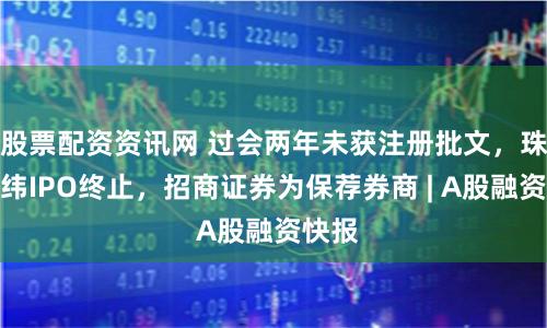 股票配资资讯网 过会两年未获注册批文，珠海赛纬IPO终止，招商证券为保荐券商 | A股融资快报