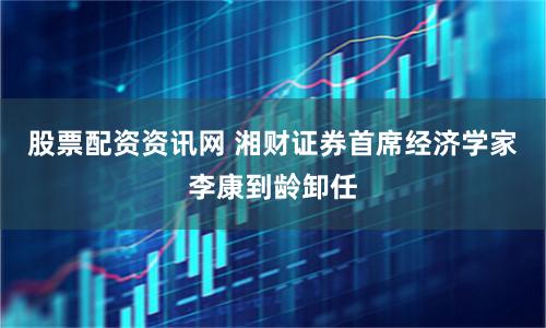 股票配资资讯网 湘财证券首席经济学家李康到龄卸任