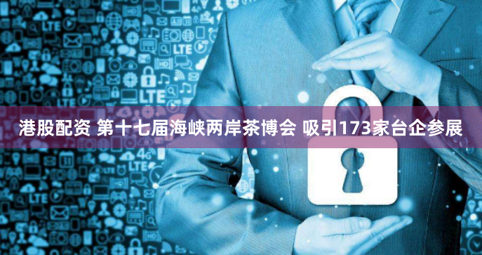 港股配资 第十七届海峡两岸茶博会 吸引173家台企参展