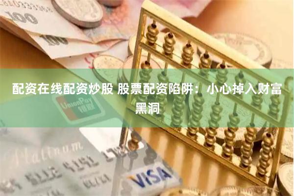 配资在线配资炒股 股票配资陷阱：小心掉入财富黑洞