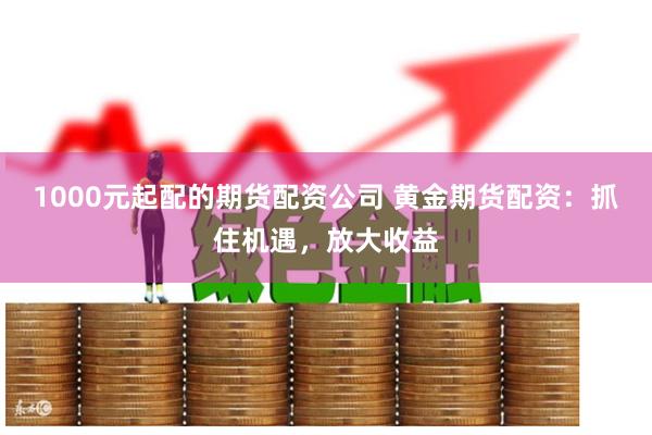 1000元起配的期货配资公司 黄金期货配资：抓住机遇，放大收益