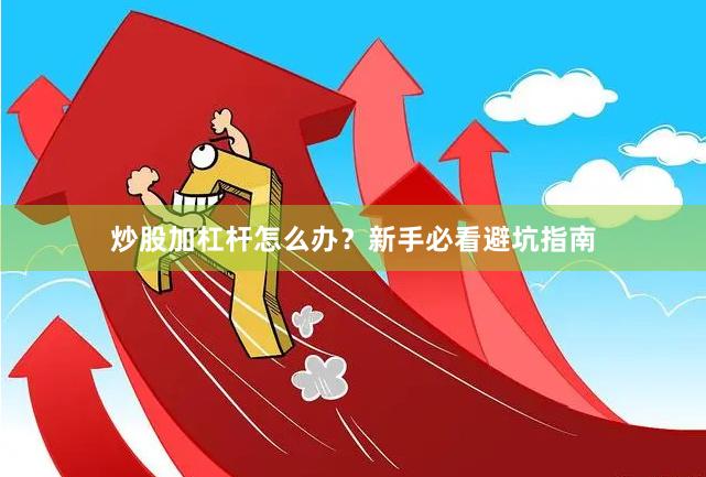 炒股加杠杆怎么办？新手必看避坑指南