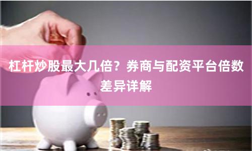 杠杆炒股最大几倍？券商与配资平台倍数差异详解