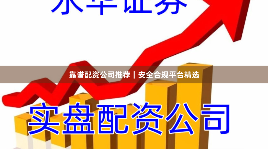靠谱配资公司推荐｜安全合规平台精选