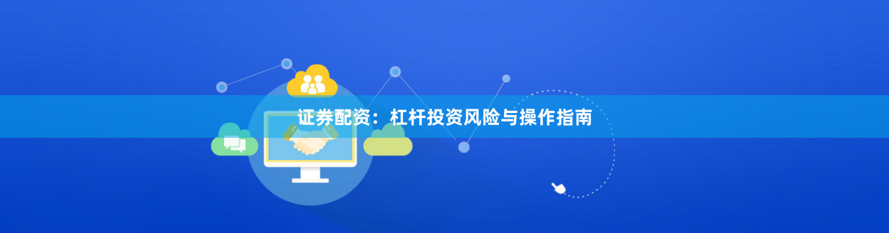 证券配资：杠杆投资风险与操作指南