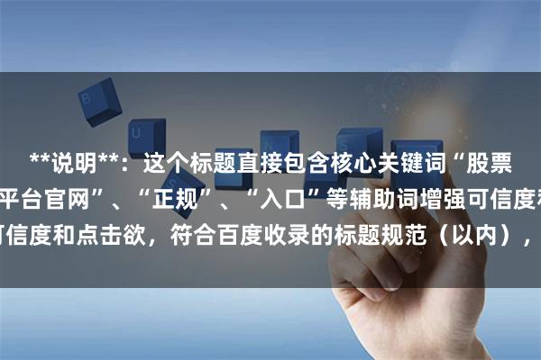 **说明**：这个标题直接包含核心关键词“股票杠杆网址”，同时使用“平台官网”、“正规”、“入口”等辅助词增强可信度和点击欲，符合百度收录的标题规范（以内），能有效吸引目标用户。