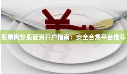 股票网炒股配资开户指南：安全合规平台推荐