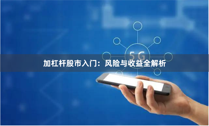 加杠杆股市入门：风险与收益全解析